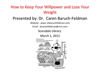 How to Keep Your Willpower and Lose Your
                 Weight
 Presented by: Dr. Caren Baruch-Feldman
         Website - www. drbaruchfeldman.com
          Email - drcarenfeldman@msn.com
               Scarsdale Library
                March 1, 2013
 