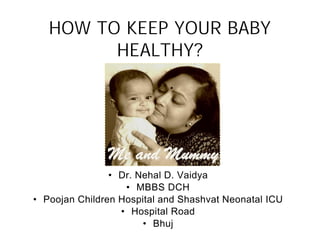 HOW TO KEEP YOUR BABY
         HEALTHY?




                • Dr. Nehal D. Vaidya
                   • MBBS DCH
• Poojan Children Hospital and Shashvat Neonatal ICU
                  • Hospital Road
                       • Bhuj
 