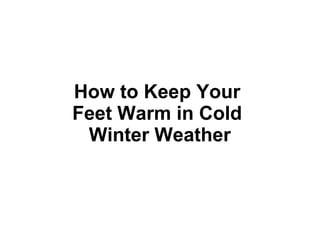 How to Keep Your 
Feet Warm in Cold 
Winter Weather 
 