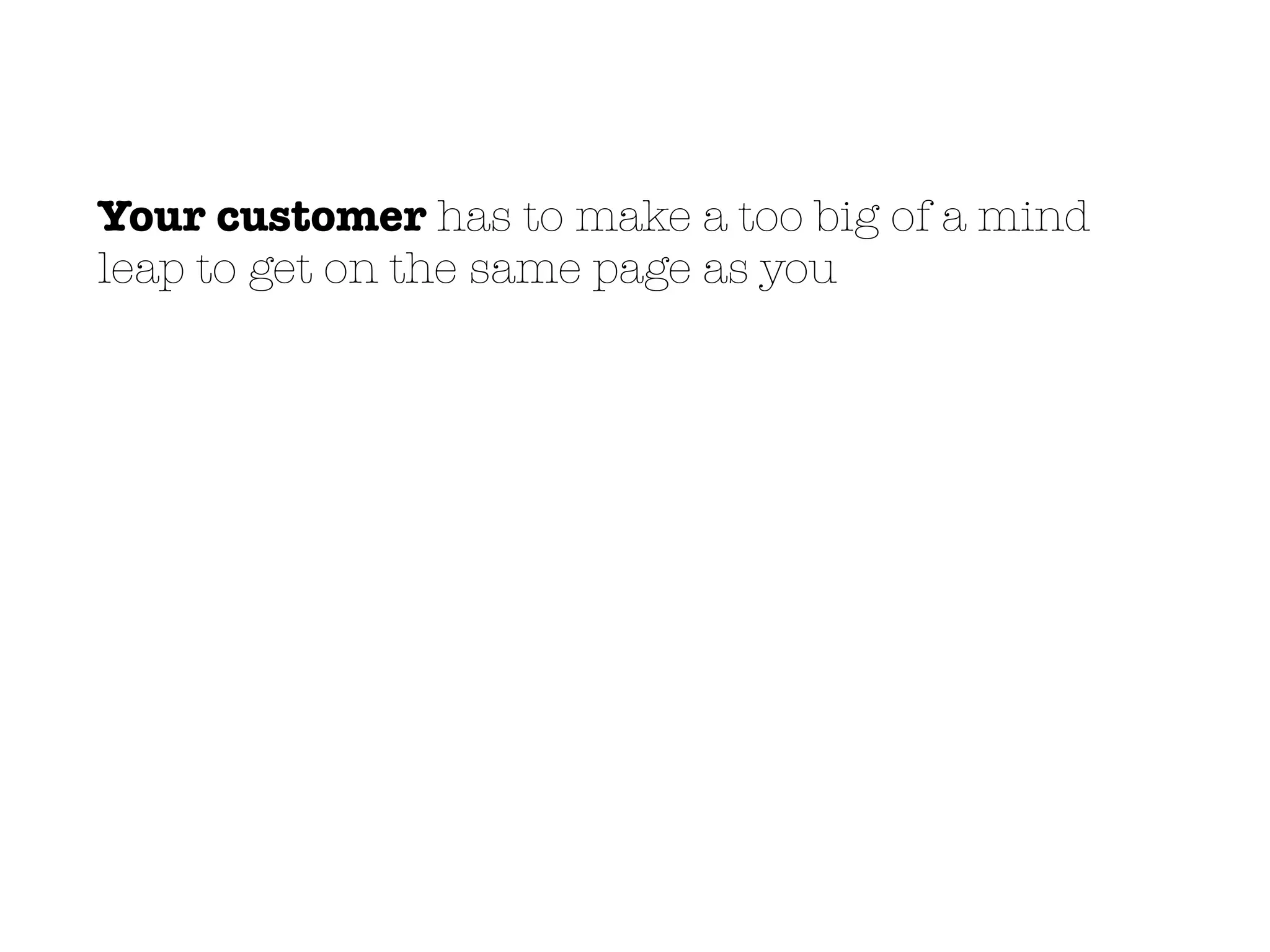 Your customer has to make a too big of a mind
leap to get on the same page as you
 