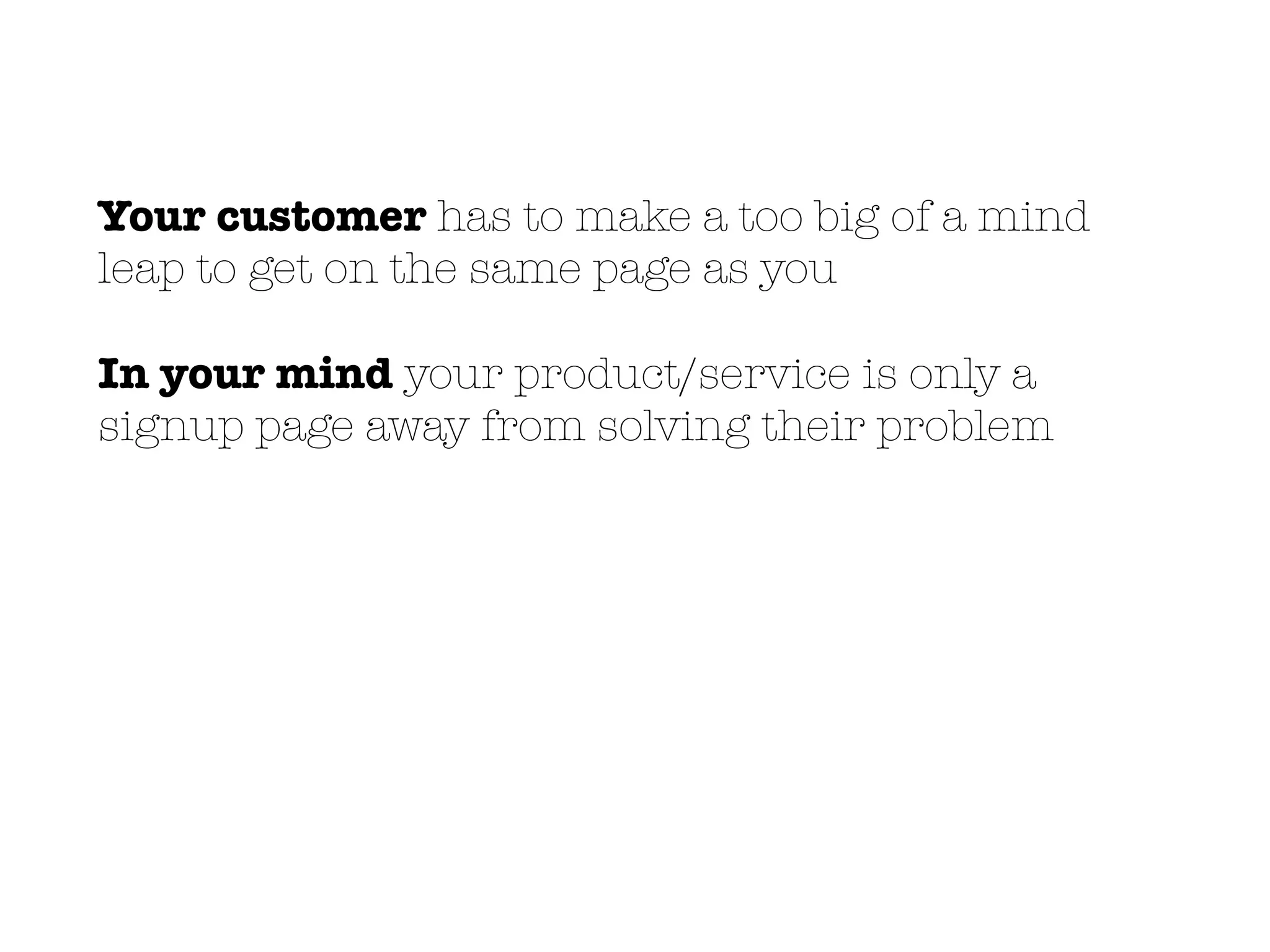 Your customer has to make a too big of a mind
leap to get on the same page as you
In your mind your product/service is only a
signup page away from solving their problem
 