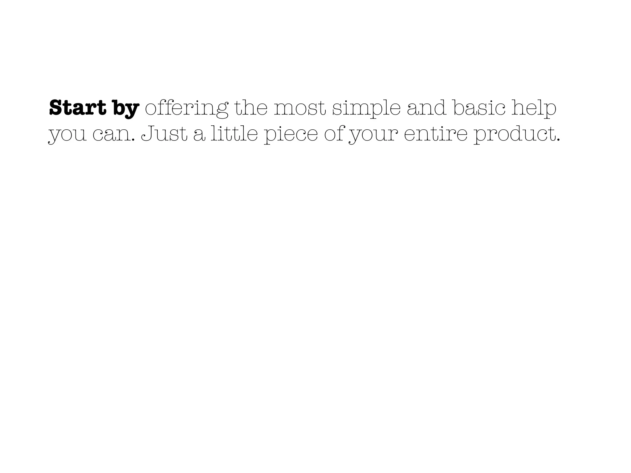 Start by offering the most simple and basic help
you can. Just a little piece of your entire product.
 