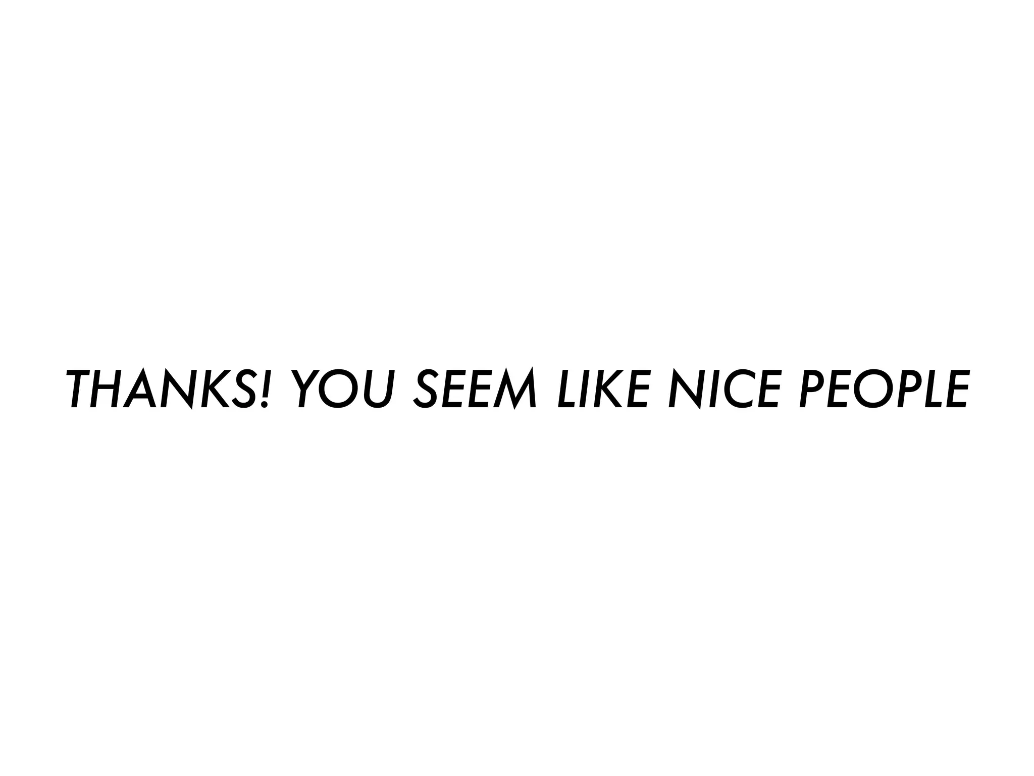 THANKS! YOU SEEM LIKE NICE PEOPLE
 