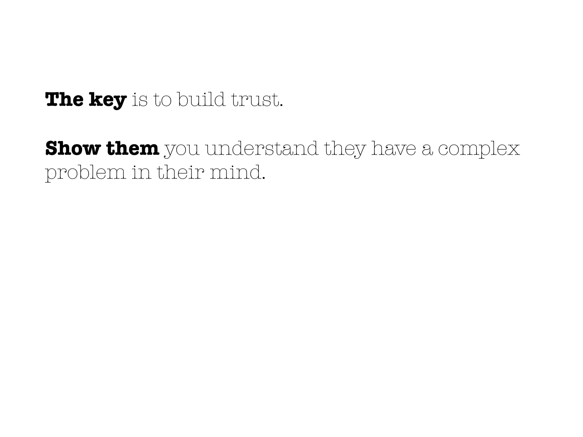 The key is to build trust.
Show them you understand they have a complex
problem in their mind.
 