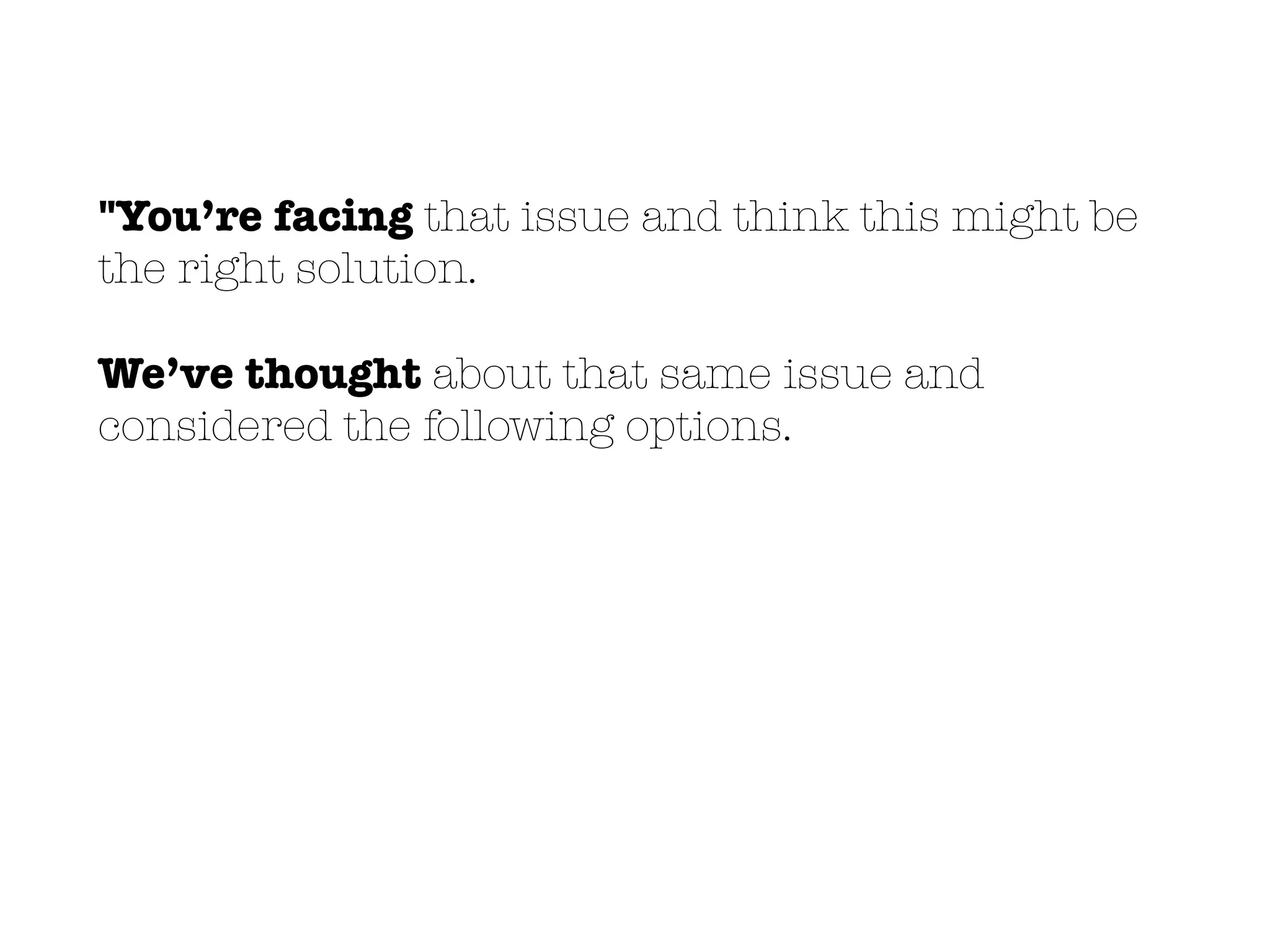 "You’re facing that issue and think this might be
the right solution.
We’ve thought about that same issue and
considered the following options.
 
