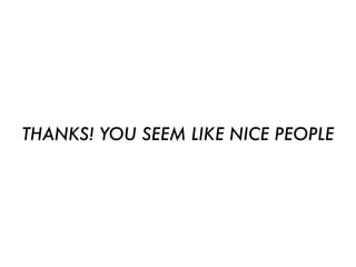 THANKS! YOU SEEM LIKE NICE PEOPLE
 