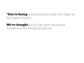 "You’re facing that issue and think this might be
the right solution.
We’ve thought about that same issue and
considered the following options.
 