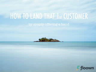 by simply offering a hand
HOW TO LAND THAT 1st CUSTOMER
 