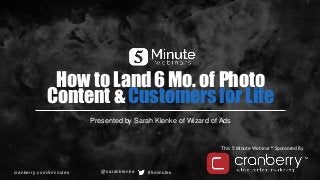 cranberry.com/5minutes #5minutes
This 5 Minute Webinar™ Sponsored By
How to Land 6 Mo. of Photo
Content & Customers for Life
Presented by Sarah Klenke of Wizard of Ads
@sarahklenke
 