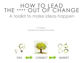 HOW TO LEAD
THE **** OUT OF CHANGE
 A toolkit to make ideas happen

                   1st Edition
           Created by Melissa Dutmers




    IDEA          CONNECT               MARKET
 