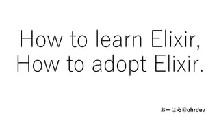 How to learn Elixir,
How to adopt Elixir.
おーはら@ohrdev
 