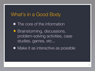 Whatʻs in a Good Body The core of the information Brainstorming, discussions, problem-solving activities, case studies, games, etc... Make it as interactive as possible 