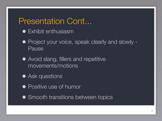 Presentation Cont... Exhibit enthusiasm Project your voice, speak clearly and slowly - Pause Avoid slang, fillers and repetitive movements/motions Ask questions Positive use of humor Smooth transitions between topics 