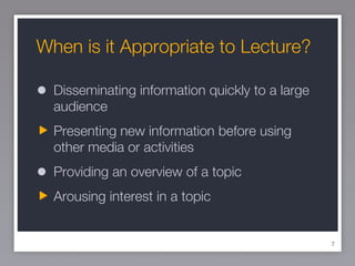 When is it Appropriate to Lecture? Disseminating information quickly to a large audience Presenting new information before using other media or activities Providing an overview of a topic Arousing interest in a topic 