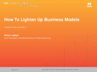 Copyright © 2017 Tata Consultancy Services LimitedMay 2017
How To Lighten Up Business Models
PERSPECTIVES VOLUME 8
Milind Lakkad
Vice President and Global Head of Manufacturing
 