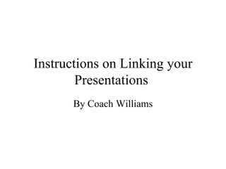 Instructions on Linking your Presentations  By Coach Williams 