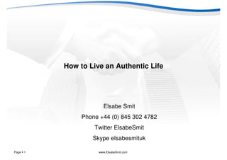 How to Live an Authentic Life




                     Elsabe Smit
              Phone +44 (0) 845 302 4782
                  Twitter ElsabeSmit
                 Skype elsabesmituk

Page 1             www.ElsabeSmit.com
 