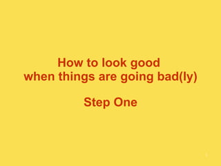 How to look good  when things are going bad(ly) Step One 