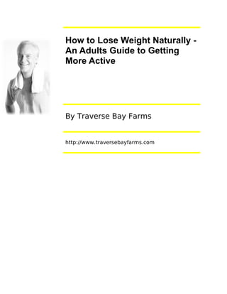 How to Lose Weight Naturally -
An Adults Guide to Getting
More Active




By Traverse Bay Farms


http://www.traversebayfarms.com
 