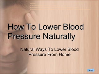 RefeArences:

       http://htn-hypertension.blogspot.com/2008/02/how-to-lower-blood-pressure-naturally.html

       http://ezinearticles.com/?How-To-Lower-Blood-Pressure-For-Benign-Hypertension-And-Malignant-HTN&id=886715

       http://ezinearticles.com/?High-Blood-Pressure-Headaches---5-Tips-to-Reduce-Painful-Headaches-for-High-Blood-Pressure-Patients&id=926564




How To Lower Blood
Pressure Naturally
   Natural Ways To Lower Blood
       Pressure From Home


                                                                                                                                         Next