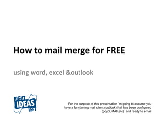 How to mail merge for FREE using word, excel &outlook For the purpose of this presentation I’m going to assume you have a functioning mail client (outlook) that has been configured (pop3,IMAP,etc)  and ready to email 
