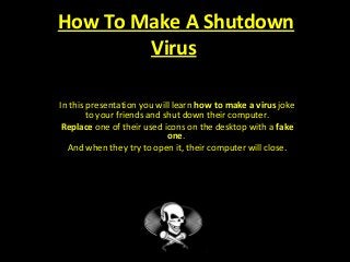 How To Make A Shutdown
Virus
In this presentation you will learn how to make a virus joke
to your friends and shut down their computer.
Replace one of their used icons on the desktop with a fake
one.
And when they try to open it, their computer will close.
 
