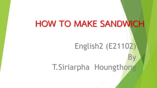 HOW TO MAKE SANDWICH
English2 (E21102)
By
T.Siriarpha Houngthong
 