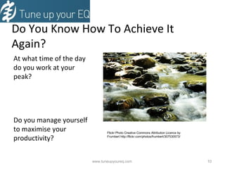 Do You Know How To Achieve It Again? At what time of the day do you work at your peak? Do you manage yourself to maximise your productivity? www.tuneupyoureq.com  Flickr Photo Creative Commons Attribution Licence by  Frumbert http://flickr.com/photos/frumbert/307530573/ 