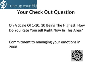   Your Check Out Question   On A Scale Of 1-10, 10 Being The Highest, How Do You Rate Yourself Right Now In This Area? Commitment to managing your emotions in 2008 