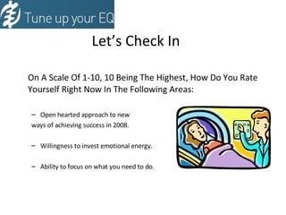 Let’s Check In On A Scale Of 1-10, 10 Being The Highest, How Do You Rate Yourself Right Now In The Following Areas: Open hearted approach to new  ways of achieving success in 2008.  Willingness to invest emotional energy. Ability to focus on what you need to do. 