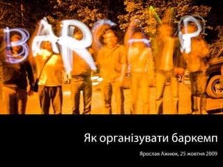 Як організувати баркемп Ярослав Ажнюк, 25 жовтня 2009 