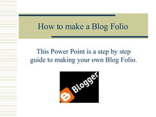 How to make a Blog Folio This Power Point is a step by step guide to making your own Blog Folio. 
