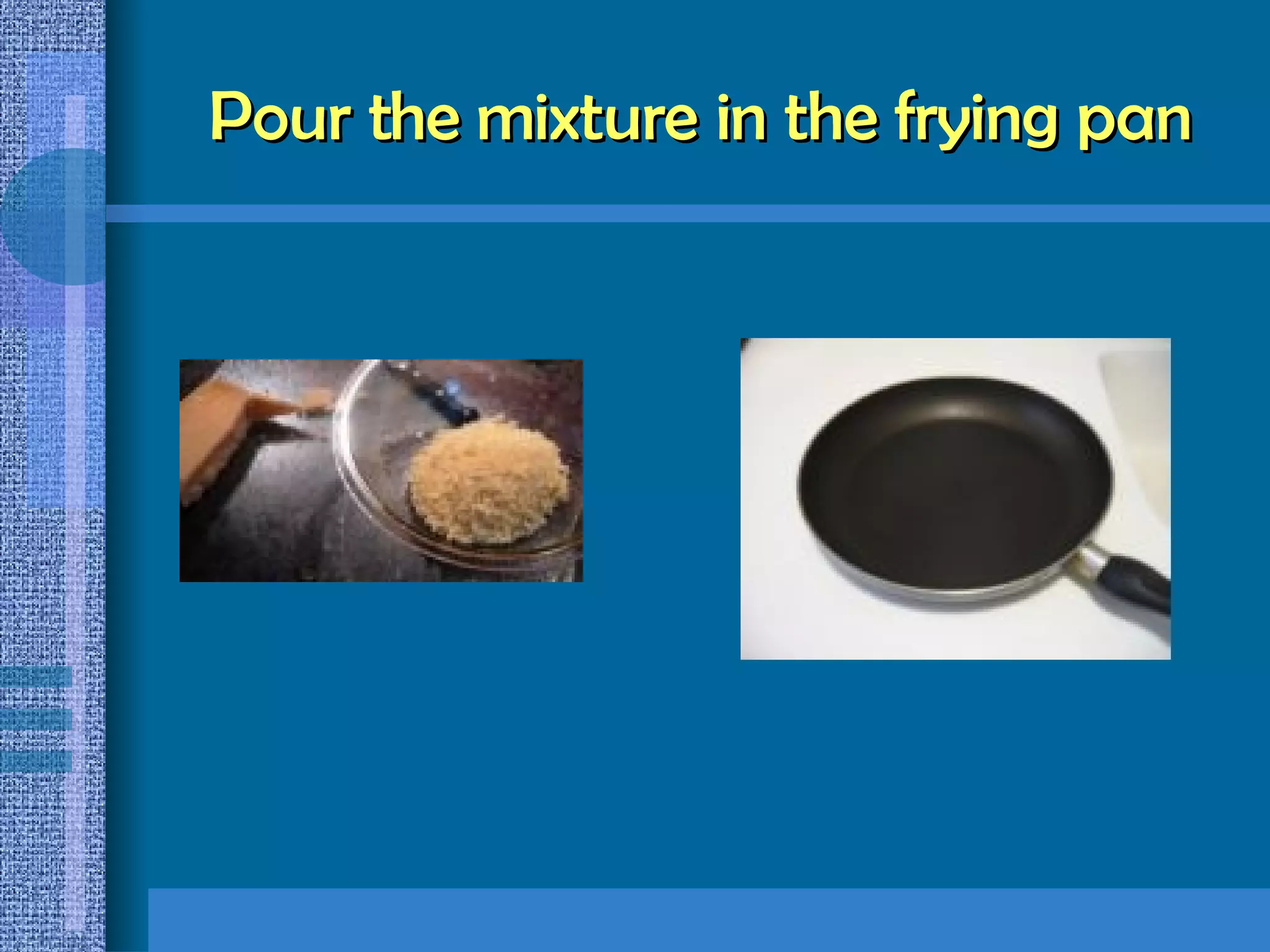 Pour the mixture in the frying pan 