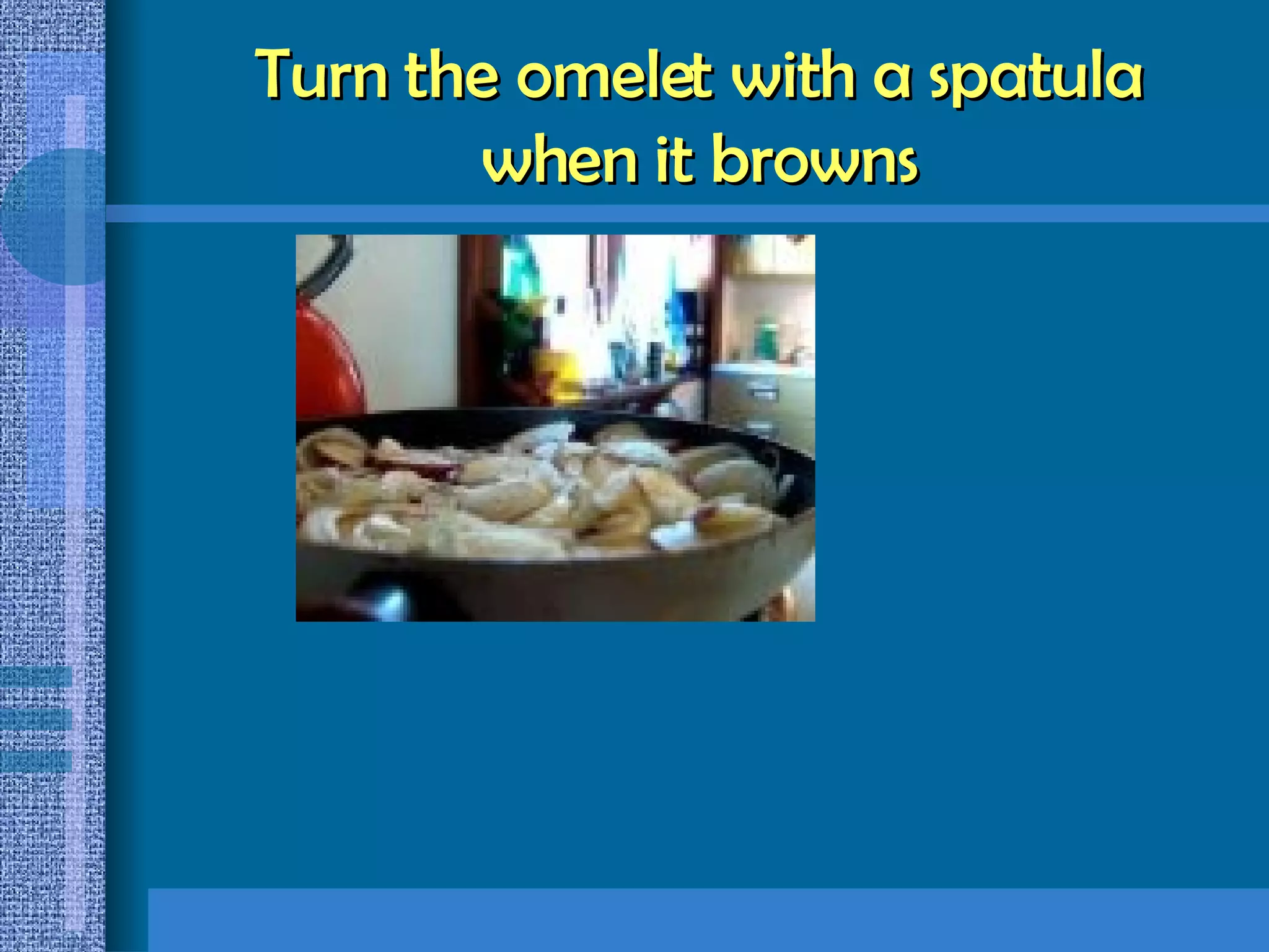 Turn the omelet with a spatula when it browns 