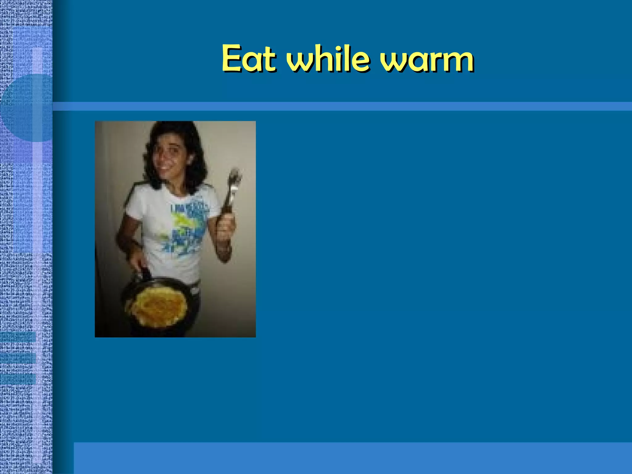 Eat while warm 