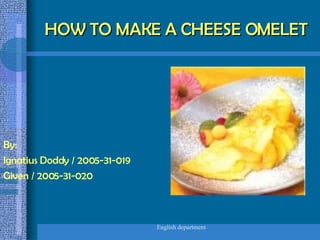 HOW TO MAKE A CHEESE OMELET By: Ignatius Doddy / 2005-31-019 Given / 2005-31-020 