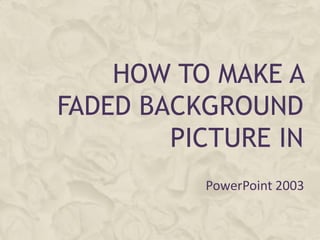 HOW TO MAKE A
FADED BACKGROUND
        PICTURE IN
          PowerPoint 2003
 