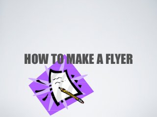 HOW TO MAKE A FLYER
 