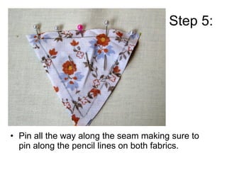 Step 5: <ul><li>Pin all the way along the seam making sure to pin along the pencil lines on both fabrics. </li></ul>