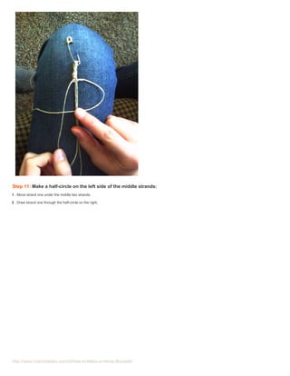 Step 11: Make a half-circle on the left side of the middle strands:
1 . Move strand one under the middle two strands.

2 . Draw strand one through the half-circle on the right.




http://www.instructables.com/id/How-to-Make-a-Hemp-Bracelet/
 