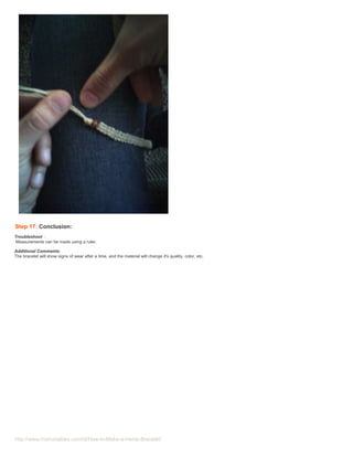 Step 17: Conclusion:
Troubleshoot :
Measurements can be made using a ruler.

Additional Comments:
The bracelet will show signs of wear after a time, and the material will change it's quality, color, etc.




http://www.instructables.com/id/How-to-Make-a-Hemp-Bracelet/
 