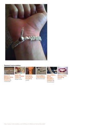Related Instructables




                Hemp and                                          How to Make a
Basics of       Ribbon Crochet   Emergency     How to Make a      Simple          Making a Hemp
Making a Hemp                    String Hemp   Hemp Necklace      Macrame'        Bracelet by
                Jewelry by
Bracelet or                      Bracelet by   by thickneckarts   Bracelet (or    AdamK
                abigail-nicole
Necklace by                      peedlk                           necklace) by
mobandy64                                                         threadbanger




http://www.instructables.com/id/How-to-Make-a-Hemp-Bracelet/
 