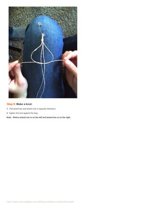 Step 9: Make a knot:
1 . Pull strand two and strand one in opposite directions.

2 .Tighten the knot against the loop.

Note: Notice strand one is on the left and strand two is on the right .




http://www.instructables.com/id/How-to-Make-a-Hemp-Bracelet/
 