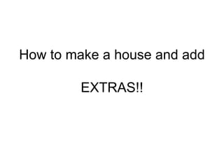 How to make a house and add  EXTRAS!! 