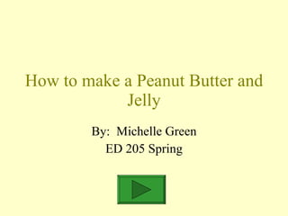How to make a Peanut Butter and Jelly By:  Michelle Green ED 205 Spring 