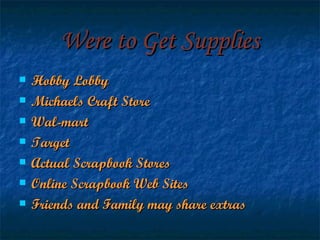 Were to Get Supplies Hobby Lobby Michaels Craft Store Wal-mart Target Actual Scrapbook Stores Online Scrapbook Web Sites Friends and Family may share extras 