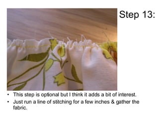 Step 13: <ul><li>This step is optional but I think it adds a bit of interest. </li></ul><ul><li>Just run a line of stitchi...