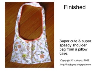 Finished <ul><li>Super cute & super speedy shoulder bag from a pillow case. </li></ul>Copyright © kootoyoo 2008 http://koo...