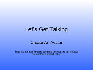 Let’s Get Talking Create An Avatar Here is a fun task for all to complete this week to get to know one another a little bit better. 