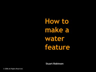 How to make a water feature © 2006 All Rights Reserved.  Stuart Robinson 